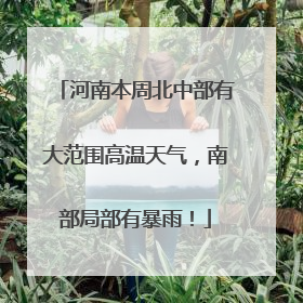 河南本周北中部有大范围高温天气，南部局部有暴雨！